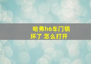 哈弗h6车门锁坏了 怎么打开